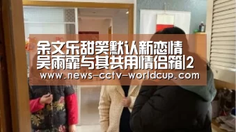 余文乐甜笑默认新恋情 吴雨霏与其共用情侣箱|2026世界杯官网(图4) 世界杯网站
